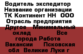 Водитель-экспедитор › Название организации ­ ТК Континент-НН, ООО › Отрасль предприятия ­ Другое › Минимальный оклад ­ 15 000 - Все города Работа » Вакансии   . Псковская обл.,Великие Луки г.